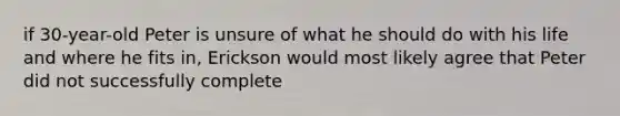 if 30-year-old Peter is unsure of what he should do with his life and where he fits in, Erickson would most likely agree that Peter did not successfully complete