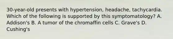 30-year-old presents with hypertension, headache, tachycardia. Which of the following is supported by this symptomatology? A. Addison's B. A tumor of the chromaffin cells C. Grave's D. Cushing's