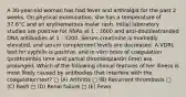 A 30-year-old woman has had fever and arthralgia for the past 2 weeks. On physical examination, she has a temperature of 37.6°C and an erythematous malar rash. Initial laboratory studies are positive for ANAs at 1 : 1600 and anti-doublestranded DNA antibodies at 1 : 3200. Serum creatinine is markedly elevated, and serum complement levels are decreased. A VDRL test for syphilis is positive, and in vitro tests of coagulation (prothrombin time and partial thromboplastin time) are prolonged. Which of the following clinical features of her illness is most likely caused by antibodies that interfere with the coagulation test? □ (A) Arthritis □ (B) Recurrent thrombosis □ (C) Rash □ (D) Renal failure □ (E) Fever