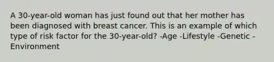 A 30-year-old woman has just found out that her mother has been diagnosed with breast cancer. This is an example of which type of risk factor for the 30-year-old? -Age -Lifestyle -Genetic -Environment