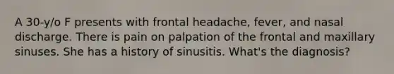 A 30-y/o F presents with frontal headache, fever, and nasal discharge. There is pain on palpation of the frontal and maxillary sinuses. She has a history of sinusitis. What's the diagnosis?