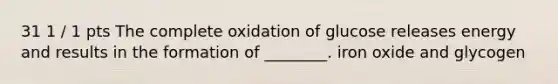 31 1 / 1 pts The complete oxidation of glucose releases energy and results in the formation of ________. iron oxide and glycogen