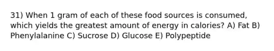 31) When 1 gram of each of these food sources is consumed, which yields the greatest amount of energy in calories? A) Fat B) Phenylalanine C) Sucrose D) Glucose E) Polypeptide