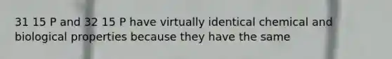 31 15 P and 32 15 P have virtually identical chemical and biological properties because they have the same