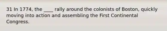 31 In 1774, the ____ rally around the colonists of Boston, quickly moving into action and assembling the First Continental Congress.