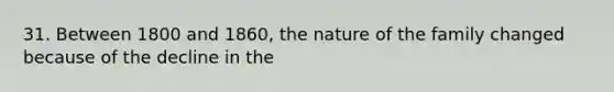 31. Between 1800 and 1860, the nature of the family changed because of the decline in the