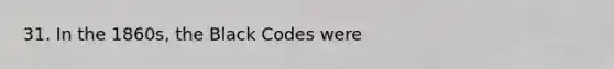 31. In the 1860s, the Black Codes were