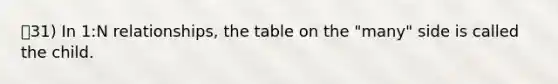 31) In 1:N relationships, the table on the "many" side is called the child.