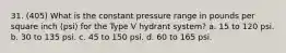 31. (405) What is the constant pressure range in pounds per square inch (psi) for the Type V hydrant system? a. 15 to 120 psi. b. 30 to 135 psi. c. 45 to 150 psi. d. 60 to 165 psi.