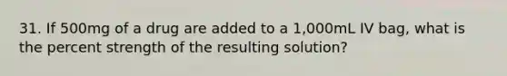 31. If 500mg of a drug are added to a 1,000mL IV bag, what is the percent strength of the resulting solution?