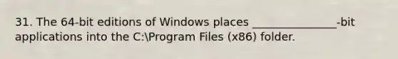 31. The 64-bit editions of Windows places _______________-bit applications into the C:Program Files (x86) folder.