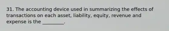 31. The accounting device used in summarizing the effects of transactions on each asset, liability, equity, revenue and expense is the _________.