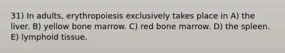 31) In adults, erythropoiesis exclusively takes place in A) the liver. B) yellow bone marrow. C) red bone marrow. D) the spleen. E) lymphoid tissue.