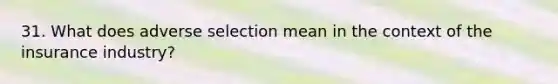 31. What does adverse selection mean in the context of the insurance industry?