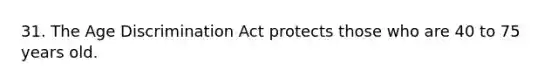 31. The Age Discrimination Act protects those who are 40 to 75 years old.