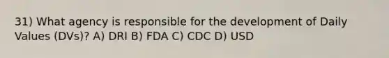 31) What agency is responsible for the development of Daily Values (DVs)? A) DRI B) FDA C) CDC D) USD