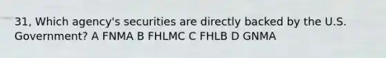 31, Which agency's securities are directly backed by the U.S. Government? A FNMA B FHLMC C FHLB D GNMA