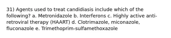 31) Agents used to treat candidiasis include which of the following? a. Metronidazole b. Interferons c. Highly active anti-retroviral therapy (HAART) d. Clotrimazole, miconazole, fluconazole e. Trimethoprim-sulfamethoxazole