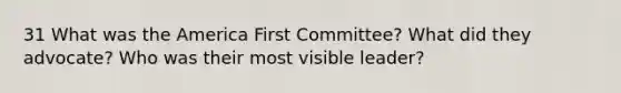 31 What was the America First Committee? What did they advocate? Who was their most visible leader?