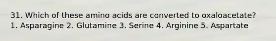 31. Which of these amino acids are converted to oxaloacetate? 1. Asparagine 2. Glutamine 3. Serine 4. Arginine 5. Aspartate