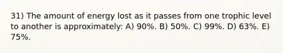 31) The amount of energy lost as it passes from one trophic level to another is approximately: A) 90%. B) 50%. C) 99%. D) 63%. E) 75%.