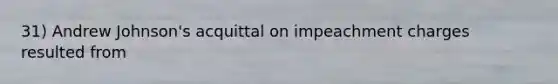 31) Andrew Johnson's acquittal on impeachment charges resulted from
