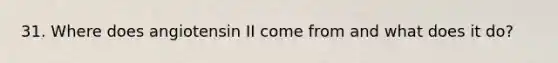 31. Where does angiotensin II come from and what does it do?