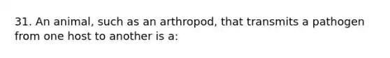 31. An animal, such as an arthropod, that transmits a pathogen from one host to another is a: