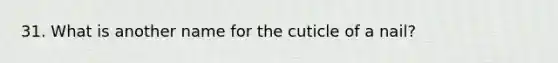 31. What is another name for the cuticle of a nail?