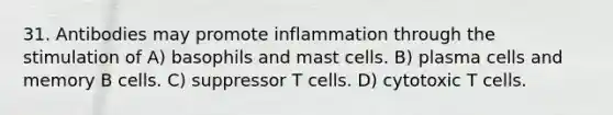 31. Antibodies may promote inflammation through the stimulation of A) basophils and mast cells. B) plasma cells and memory B cells. C) suppressor T cells. D) cytotoxic T cells.