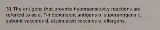 31 The antigens that provoke hypersensitivity reactions are referred to as a. T-independent antigens b. superantigens c. subunit vaccines d. attenuated vaccines e. allergens.