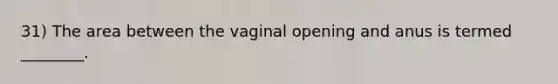 31) The area between the vaginal opening and anus is termed ________.