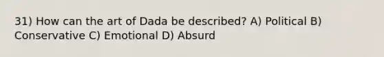 31) How can the art of Dada be described? A) Political B) Conservative C) Emotional D) Absurd