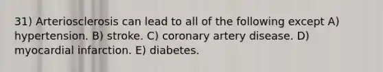 31) Arteriosclerosis can lead to all of the following except A) hypertension. B) stroke. C) coronary artery disease. D) myocardial infarction. E) diabetes.