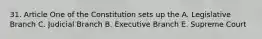 31. Article One of the Constitution sets up the A. Legislative Branch C. Judicial Branch B. Executive Branch E. Supreme Court