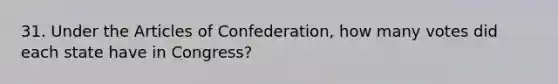 31. Under the Articles of Confederation, how many votes did each state have in Congress?