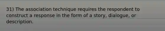 31) The association technique requires the respondent to construct a response in the form of a story, dialogue, or description.