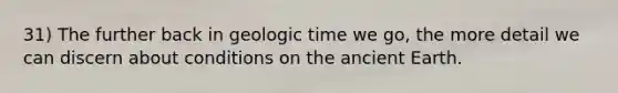 31) The further back in geologic time we go, the more detail we can discern about conditions on the ancient Earth.