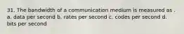 31. The bandwidth of a communication medium is measured as . a. data per second b. rates per second c. codes per second d. bits per second