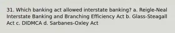 31. Which banking act allowed interstate banking? a. Reigle-Neal Interstate Banking and Branching Efficiency Act b. Glass-Steagall Act c. DIDMCA d. Sarbanes-Oxley Act