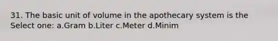 31. The basic unit of volume in the apothecary system is the Select one: a.Gram b.Liter c.Meter d.Minim