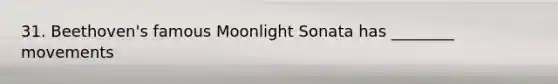 31. Beethoven's famous Moonlight Sonata has ________ movements