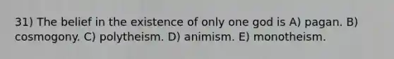 31) The belief in the existence of only one god is A) pagan. B) cosmogony. C) polytheism. D) animism. E) monotheism.