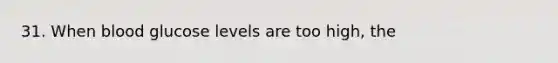 31. When blood glucose levels are too high, the