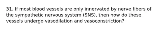 31. If most blood vessels are only innervated by nerve fibers of the sympathetic nervous system (SNS), then how do these vessels undergo vasodilation and vasoconstriction?