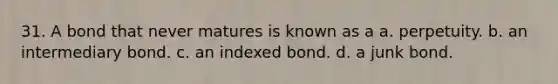 31. A bond that never matures is known as a a. perpetuity. b. an intermediary bond. c. an indexed bond. d. a junk bond.