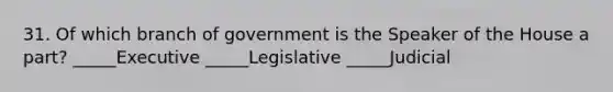 31. Of which branch of government is the Speaker of the House a part? _____Executive _____Legislative _____Judicial