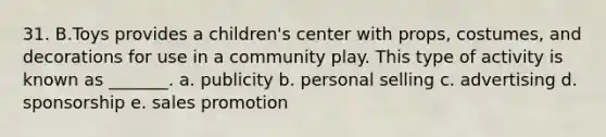 31. B.Toys provides a children's center with props, costumes, and decorations for use in a community play. This type of activity is known as _______. a. publicity b. personal selling c. advertising d. sponsorship e. sales promotion