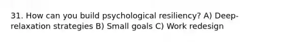 31. How can you build psychological resiliency? A) Deep-relaxation strategies B) Small goals C) Work redesign