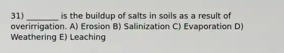 31) ________ is the buildup of salts in soils as a result of overirrigation. A) Erosion B) Salinization C) Evaporation D) Weathering E) Leaching